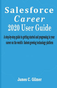 Title: Salesforce Career User guide: A step-by-step guide to getting started and progressing in your career on the world's fastest-growing technology platform., Author: James C. Gilmer
