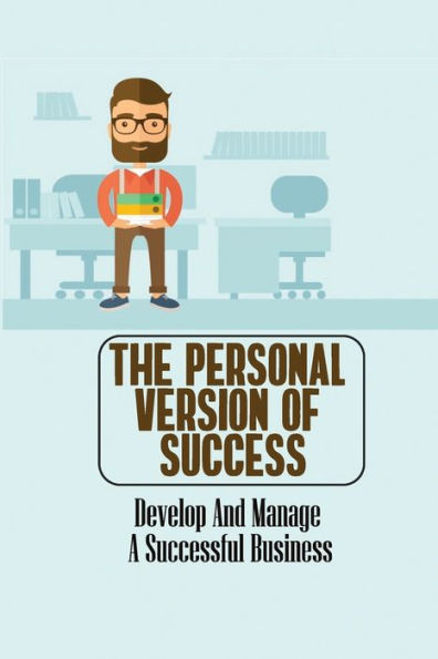 The Personal Version Of Success: Develop And Manage A Successful Business