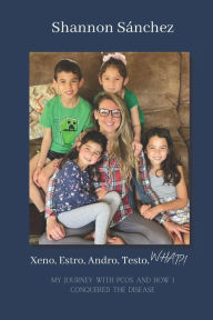 Title: Xeno, Estro, Andro, Testo, WHAT?!: My journey with PCOS and how I conquered the disease, Author: Shannon Elizabeth Sánchez