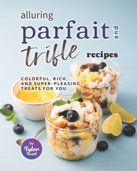 Alluring Parfait and Trifle Recipes: Colorful, Rich, and Super-Pleasing Treats for You