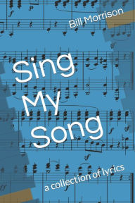 Title: Sing My Song: a collection of lyrics, Author: Bill Morrison