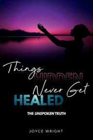 Title: Things Hidden Never Get Healed The Unspoken Truth, Author: Joyce Wright