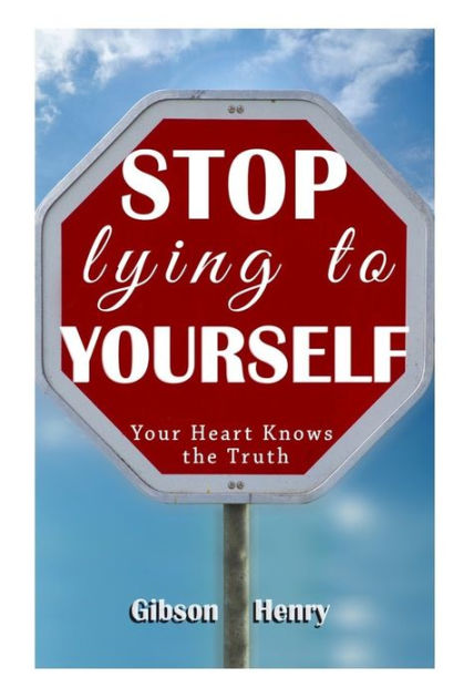 STOP LYING TO YOURSELF: Your Heart Knows the TRUTH by Gibson Henry ...