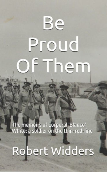 Be Proud Of Them: The memoirs of Corporal 'Blanco' White: a soldier on the thin-red-line