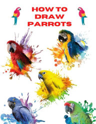 Title: How To Draw Parrots: The Step By Step Way To Draw Beautiful And Talkative Parrots, Author: David Harsaly