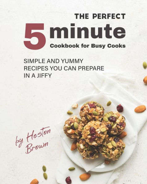 The Perfect 5-Minute Cookbook for Busy Cooks: Simple and Yummy Recipes You Can Prepare in a Jiffy