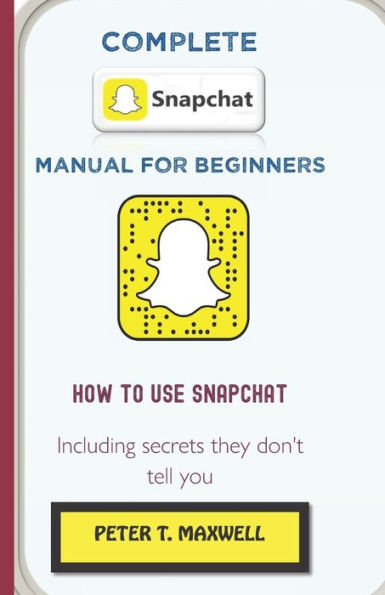 COMPLETE SNAPCHAT MANUAL FOR BEGINNERS: HOW TO USE SNAPCHAT Including secrets they don't tell you