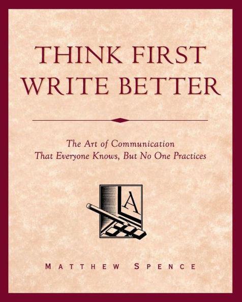 Think First, Write Better: The Art of Communication That Everyone Knows, But No One Practices