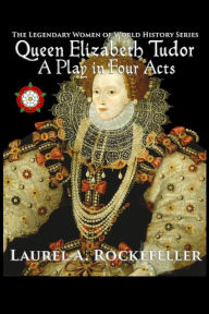 Title: Queen Elizabeth Tudor: A Play in Four Acts, Author: Laurel A. Rockefeller