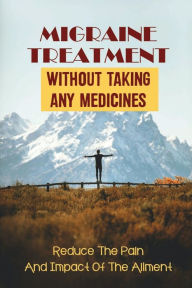 Title: Migraine Treatment Without Taking Any Medicines: Reduce The Pain And Impact Of The Ailment:, Author: Elbert Yamaguchi