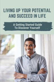 Title: Living Up Your Potential And Succeed In Life: A Getting Started Guide To Discover Yourself:, Author: Karina Witterstauter