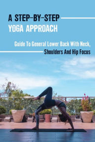 Title: A Step-By-Step Yoga Approach: Guide To General Lower Back With Neck, Shoulders And Hip Focus:, Author: Anibal Beukelman