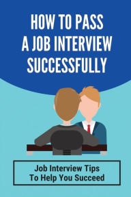 Title: How To Pass A Job Interview Successfully: Job Interview Tips To Help You Succeed:, Author: Carey Lattari