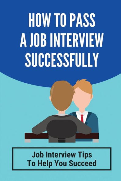 How To Pass A Job Interview Successfully: Job Interview Tips To Help You Succeed: