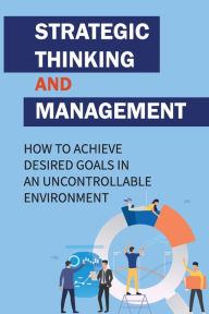 Title: Strategic Thinking And Management: How To Achieve Desired Goals In An Uncontrollable Environment:, Author: Brendon Breuer