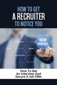 Title: How To Get A Recruiter To Notice You: How To Get An Interview And Secure A Job Offer:, Author: Lincoln Ganja