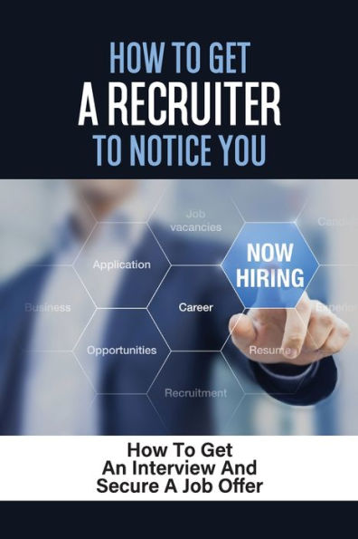 How To Get A Recruiter To Notice You: How To Get An Interview And Secure A Job Offer: