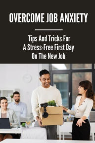 Title: Overcome Job Anxiety: Tips And Tricks For A Stress-Free First Day On The New Job:, Author: Ross Vanelli