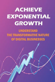 Title: Achieve Exponential Growth: Understand The Transformative Nature Of Digital Businesses:, Author: Kori Lade