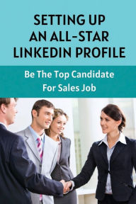 Title: Setting Up An All-Star LinkedIn Profile: Be The Top Candidate For Sales Job:, Author: Joannie Terwey