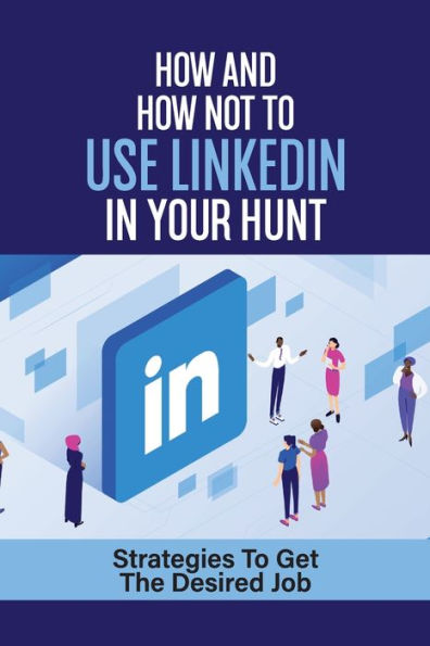 How And How Not To Use LinkedIn In Your Hunt: Strategies To Get The Desired Job: