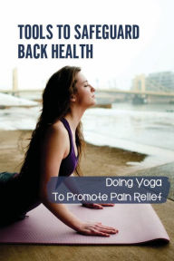 Title: Tools To Safeguard Back Health: Doing Yoga To Promote Pain Relief:, Author: Jacquetta Towsend