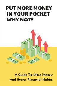 Title: Put More Money In Your Pocket - Why Not?: A Guide To More Money And Better Financial Habits:, Author: Abbey Stolze