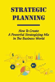 Title: Strategic Planning: How To Create A Powerful Strategizing Mix In The Business World:, Author: Angel Cummer