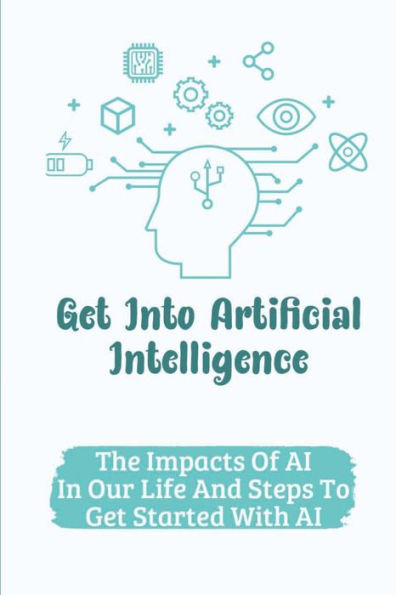 Get Into Artificial Intelligence: The Impacts Of AI In Our Life And Steps To Get Started With AI: