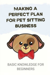 Title: Making A Perfect Plan For Pet Sitting Business: Basic Knowledge For Beginners:, Author: Travis Backen