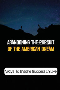 Title: Abandoning The Pursuit Of The American Dream: Ways To Insane Success In Life:, Author: Mark Ditti