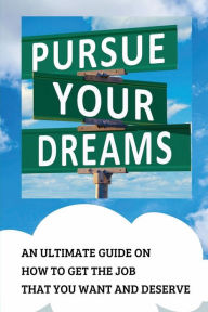 Title: Pursue Your Dream: An Ultimate Guide On How To Get The Job That You Want And Deserve:, Author: Frances Consalvo