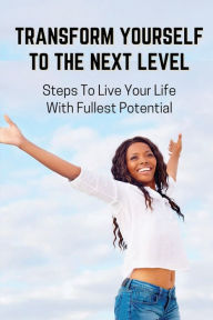 Title: Transform Yourself To The Next Level: Steps To Live Your Life With Fullest Potential:, Author: Thanh Larke