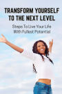 Transform Yourself To The Next Level: Steps To Live Your Life With Fullest Potential: