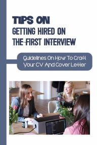 Title: Tips On Getting Hired On The First Interview: Guidelines On How To Craft Your CV And Cover Letter:, Author: Erna Hoops