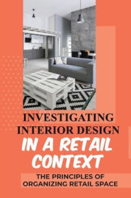Title: Investigating Interior Design In A Retail Context: The Principles Of Organizing Retail Space:, Author: Sherrill Rotolo