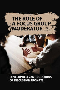 Title: The Role Of A Focus Group Moderator: Develop Relevant Questions Or Discussion Prompts:, Author: Tory Chickering