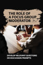 The Role Of A Focus Group Moderator: Develop Relevant Questions Or Discussion Prompts: