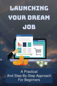 Title: Launching Your Dream Job: A Practical And Step-By-Step Approach For Beginners:, Author: Chris Horst