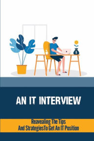 Title: An IT Interview: Revealing The Tips And Strategies To Get An IT Position:, Author: Garnett Kazee