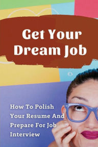 Title: Get Your Dream Job: How To Polish Your Resume And Prepare For Job Interview:, Author: Elicia Railsback