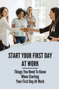 Title: Start Your First Day At Work: Things You Need To Know When Starting Your First Day At Work:, Author: Dale Fesenbek