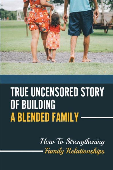 True Uncensored Story Of Building A Blended Family: How To Strengthening Family Relationships: