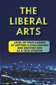 Title: The Liberal Arts: Level Up Your Career By Getting A Challenging And Exciting Job At A Tech Startup:, Author: Letha Constanza