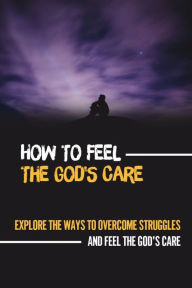 Title: How To Feel The God'S Care: Explore The Ways To Overcome Struggles And Feel The God'S Care:, Author: Jenniffer Giesel