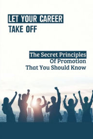 Title: Let Your Career Take Off: The Secret Principles Of Promotion That You Should Know:, Author: Deane Poot