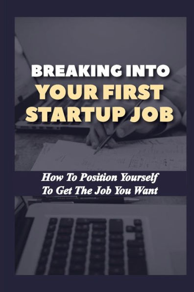 Breaking Into Your First Startup Job: How To Position Yourself To Get The Job You Want: