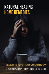 Title: Natural Healing Home Remedies: Exploring An Effective Strategy To Accomplish Pain Relief For Life:, Author: Camellia Tototzintle