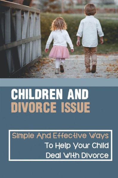 Children And Divorce Issue: Simple And Effective Ways To Help Your Child Deal With Divorce: