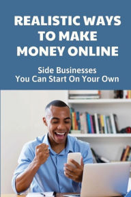 Title: Realistic Ways To Make Money Online: Side Businesses You Can Start On Your Own:, Author: Lashon Pofahl